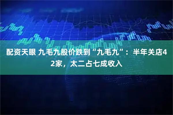 配资天眼 九毛九股价跌到“九毛九”：半年关店42家，太二占七成收入