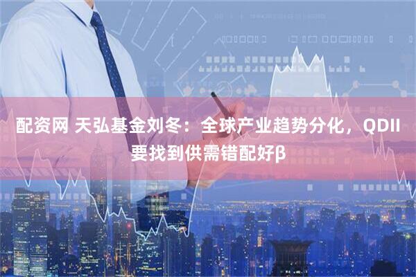 配资网 天弘基金刘冬:全球产业趋势分化,QDII要找到供需错配好β