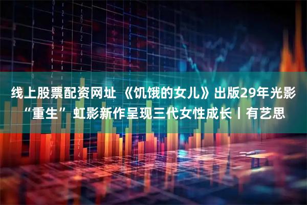 线上股票配资网址 《饥饿的女儿》出版29年光影“重生” 虹影新作呈现三代女性成长丨有艺思